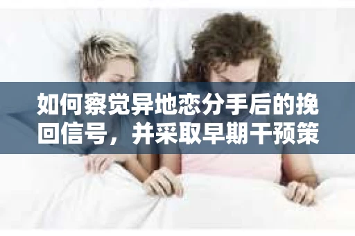 如何察觉异地恋分手后的挽回信号，并采取早期干预策略？