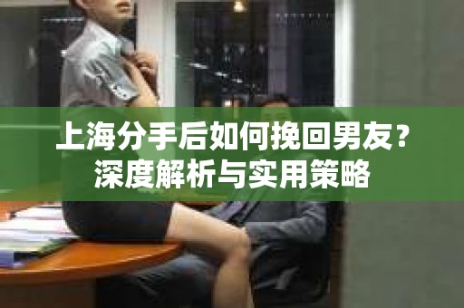 上海分手后如何挽回男友？深度解析与实用策略