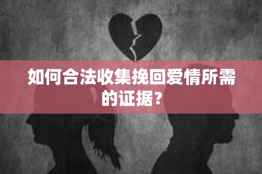 如何合法收集挽回爱情所需的证据？